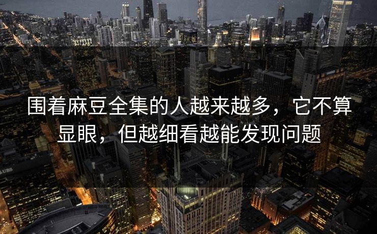 围着麻豆全集的人越来越多,它不算显眼,但越细看越能发现问题 第1张 围着麻豆全集的人越来越多,它不算显眼,但越细看越能发现问题 第1张