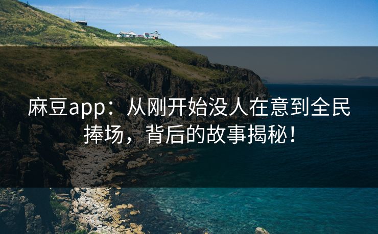 麻豆app：从刚开始没人在意到全民捧场，背后的故事揭秘！  第1张