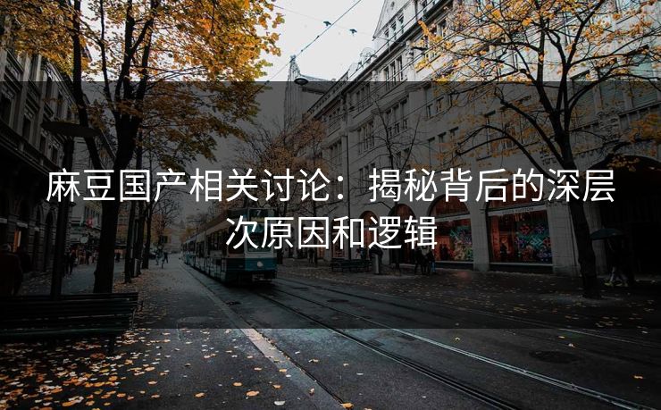麻豆国产相关讨论:揭秘背后的深层次原因和逻辑 第1张 麻豆国产相关讨论:揭秘背后的深层次原因和逻辑 第1张