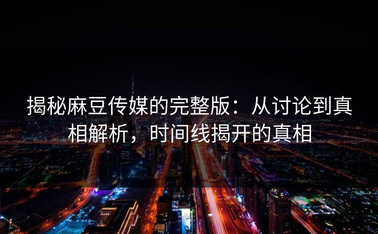 揭秘麻豆传媒的完整版:从讨论到真相解析,时间线揭开的真相 第1张 揭秘麻豆传媒的完整版:从讨论到真相解析,时间线揭开的真相 第1张