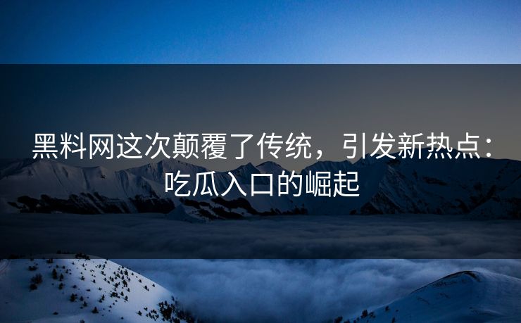黑料网这次颠覆了传统,引发新热点:吃瓜入口的崛起 第1张 黑料网这次颠覆了传统,引发新热点:吃瓜入口的崛起 第1张