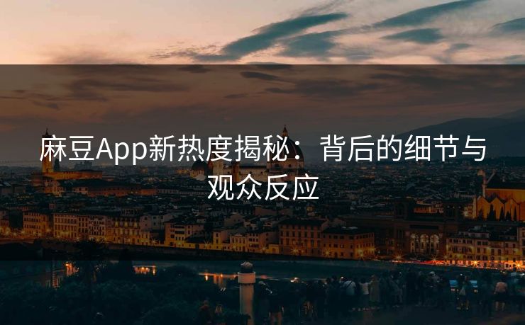 麻豆App新热度揭秘：背后的细节与观众反应  第2张