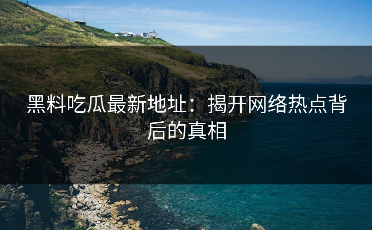 黑料吃瓜最新地址:揭开网络热点背后的真相 第1张 黑料吃瓜最新地址:揭开网络热点背后的真相 第1张