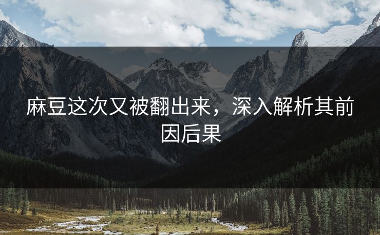 麻豆这次又被翻出来,深入解析其前因后果 第1张 麻豆这次又被翻出来,深入解析其前因后果 第1张