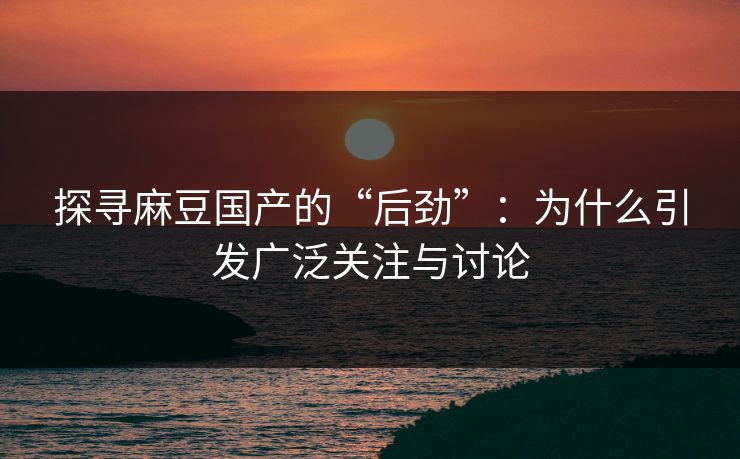探寻麻豆国产的“后劲”:为什么引发广泛关注与讨论 第1张 探寻麻豆国产的“后劲”:为什么引发广泛关注与讨论 第1张