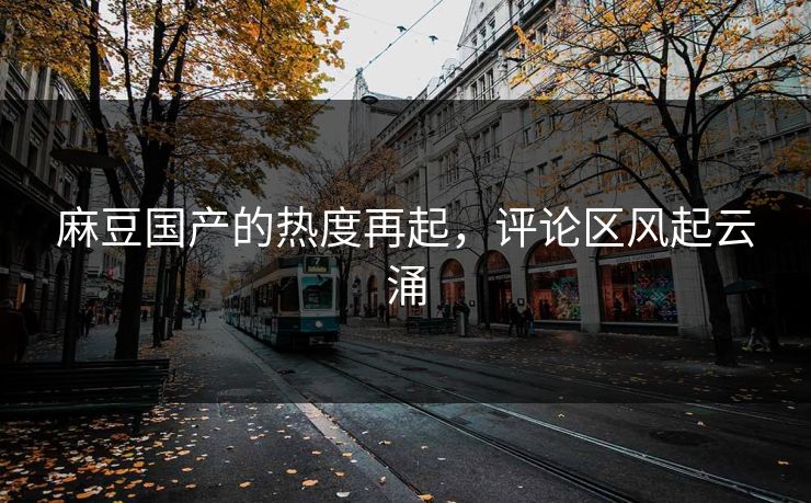 麻豆国产的热度再起,评论区风起云涌 第1张 麻豆国产的热度再起,评论区风起云涌 第1张