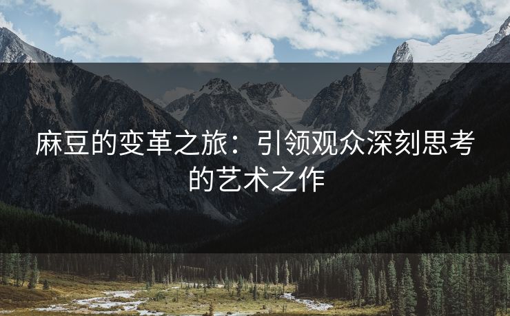 麻豆的变革之旅:引领观众深刻思考的艺术之作 第1张 麻豆的变革之旅:引领观众深刻思考的艺术之作 第1张
