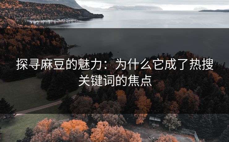 探寻麻豆的魅力:为什么它成了热搜关键词的焦点 第1张 探寻麻豆的魅力:为什么它成了热搜关键词的焦点 第1张