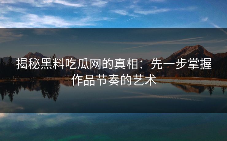 揭秘黑料吃瓜网的真相:先一步掌握作品节奏的艺术 第1张 揭秘黑料吃瓜网的真相:先一步掌握作品节奏的艺术 第1张