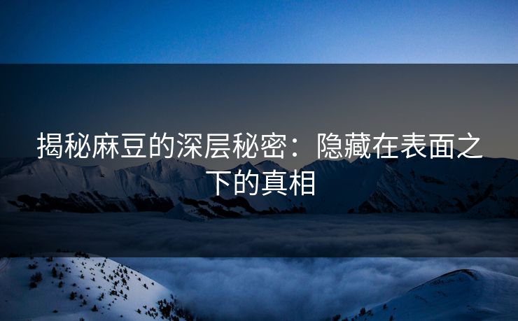 揭秘麻豆的深层秘密:隐藏在表面之下的真相 第1张 揭秘麻豆的深层秘密:隐藏在表面之下的真相 第1张