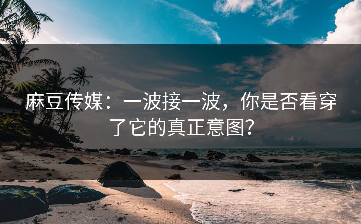 麻豆传媒:一波接一波,你是否看穿了它的真正意图? 第1张 麻豆传媒:一波接一波,你是否看穿了它的真正意图? 第1张