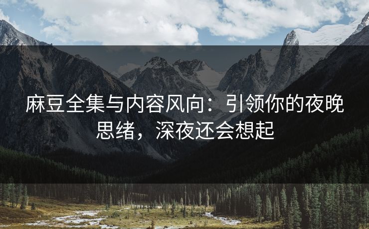 麻豆全集与内容风向:引领你的夜晚思绪,深夜还会想起 第1张 麻豆全集与内容风向:引领你的夜晚思绪,深夜还会想起 第1张