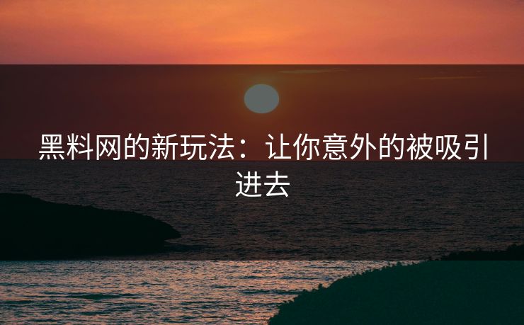 黑料网的新玩法:让你意外的被吸引进去 第1张 黑料网的新玩法:让你意外的被吸引进去 第1张