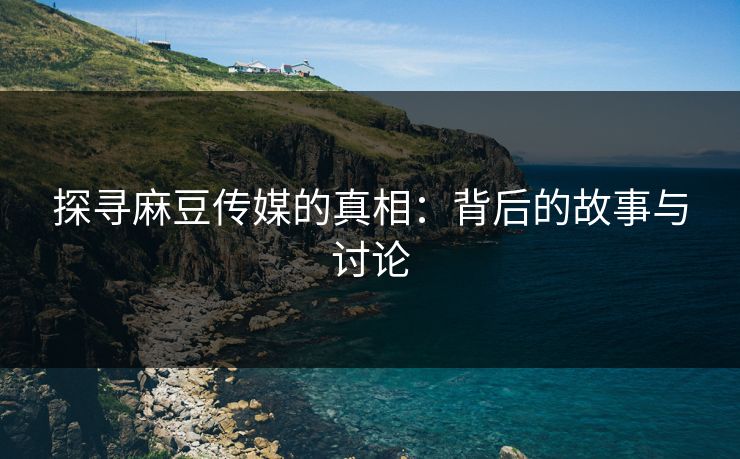 探寻麻豆传媒的真相:背后的故事与讨论 第1张 探寻麻豆传媒的真相:背后的故事与讨论 第1张