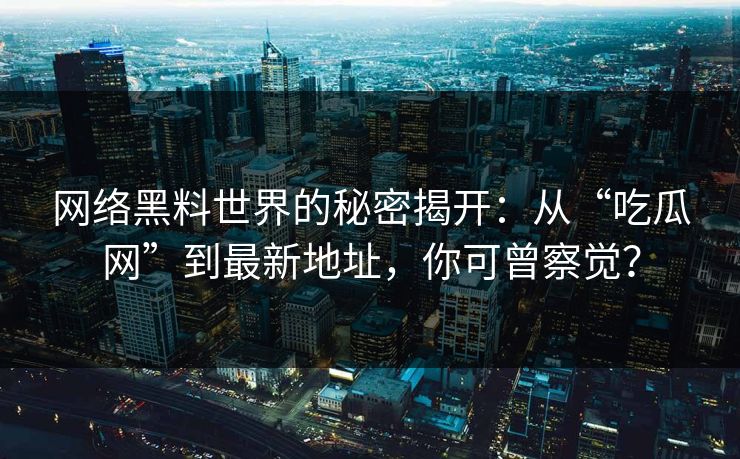 网络黑料世界的秘密揭开:从“吃瓜网”到最新地址,你可曾察觉? 第1张 网络黑料世界的秘密揭开:从“吃瓜网”到最新地址,你可曾察觉? 第1张