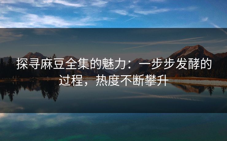 探寻麻豆全集的魅力:一步步发酵的过程,热度不断攀升 第1张 探寻麻豆全集的魅力:一步步发酵的过程,热度不断攀升 第1张