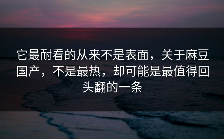 它最耐看的从来不是表面,关于麻豆国产,不是最热,却可能是最值得回头翻的一条 第1张 它最耐看的从来不是表面,关于麻豆国产,不是最热,却可能是最值得回头翻的一条 第1张