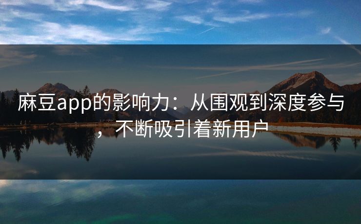 麻豆app的影响力:从围观到深度参与,不断吸引着新用户 第1张 麻豆app的影响力:从围观到深度参与,不断吸引着新用户 第1张