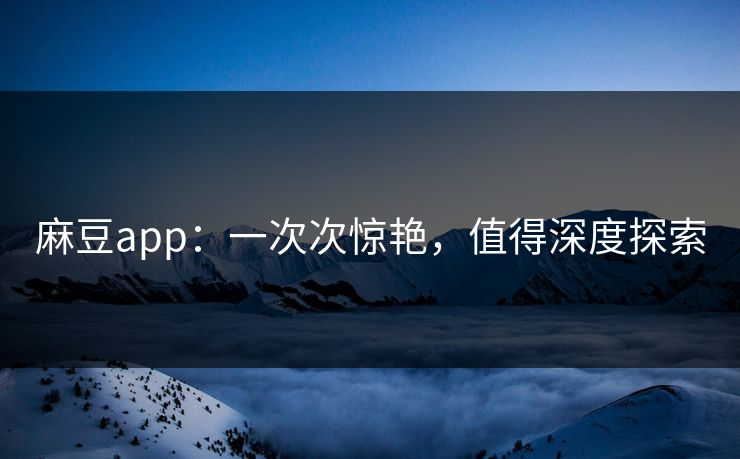 麻豆app：一次次惊艳，值得深度探索  第1张