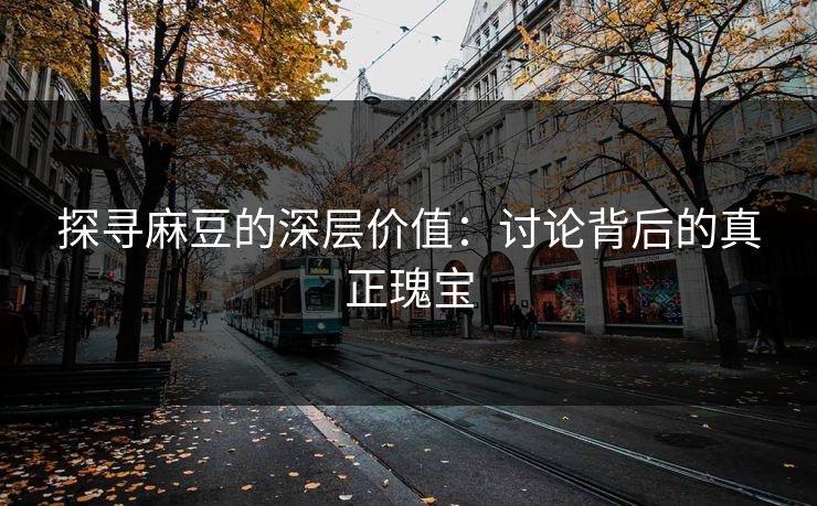 探寻麻豆的深层价值:讨论背后的真正瑰宝 第1张 探寻麻豆的深层价值:讨论背后的真正瑰宝 第1张