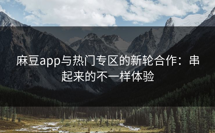 麻豆app与热门专区的新轮合作:串起来的不一样体验 第1张 麻豆app与热门专区的新轮合作:串起来的不一样体验 第1张