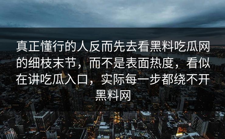 真正懂行的人反而先去看黑料吃瓜网的细枝末节,而不是表面热度,看似在讲吃瓜入口,实际每一步都绕不开黑料网 第1张 真正懂行的人反而先去看黑料吃瓜网的细枝末节,而不是表面热度,看似在讲吃瓜入口,实际每一步都绕不开黑料网 第1张