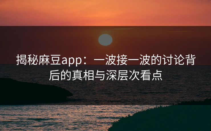 揭秘麻豆app:一波接一波的讨论背后的真相与深层次看点 第1张 揭秘麻豆app:一波接一波的讨论背后的真相与深层次看点 第1张