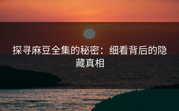探寻麻豆全集的秘密:细看背后的隐藏真相 第1张 探寻麻豆全集的秘密:细看背后的隐藏真相 第1张