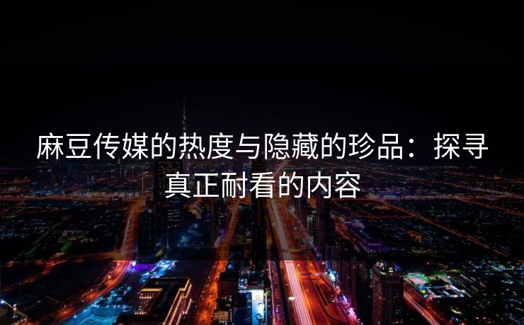 麻豆传媒的热度与隐藏的珍品:探寻真正耐看的内容 第1张 麻豆传媒的热度与隐藏的珍品:探寻真正耐看的内容 第1张
