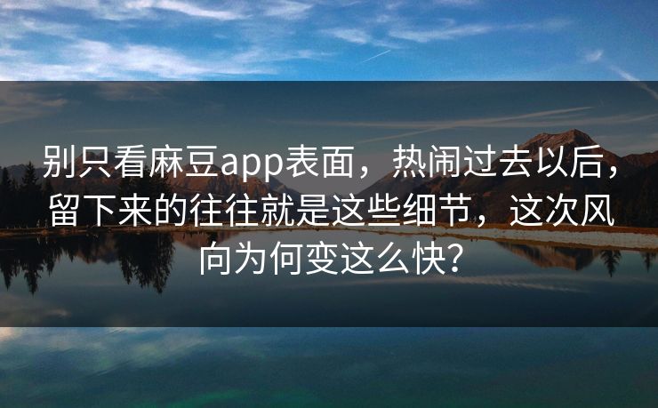 别只看麻豆app表面，热闹过去以后，留下来的往往就是这些细节，这次风向为何变这么快？  第1张