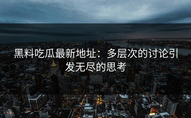 黑料吃瓜最新地址：多层次的讨论引发无尽的思考  第1张