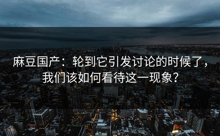 麻豆国产：轮到它引发讨论的时候了，我们该如何看待这一现象？  第1张