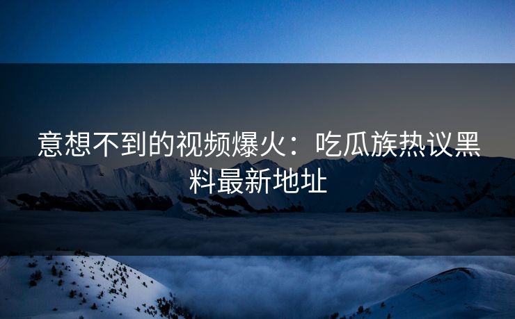 意想不到的视频爆火:吃瓜族热议黑料最新地址 第1张 意想不到的视频爆火:吃瓜族热议黑料最新地址 第1张