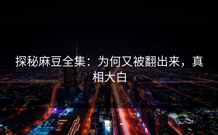 探秘麻豆全集：为何又被翻出来，真相大白  第1张