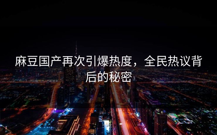 麻豆国产再次引爆热度，全民热议背后的秘密  第1张