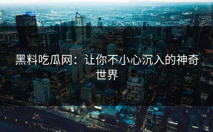 黑料吃瓜网:让你不小心沉入的神奇世界 第1张 黑料吃瓜网:让你不小心沉入的神奇世界 第1张