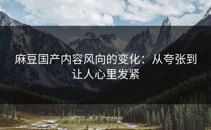 麻豆国产内容风向的变化:从夸张到让人心里发紧 第1张 麻豆国产内容风向的变化:从夸张到让人心里发紧 第1张