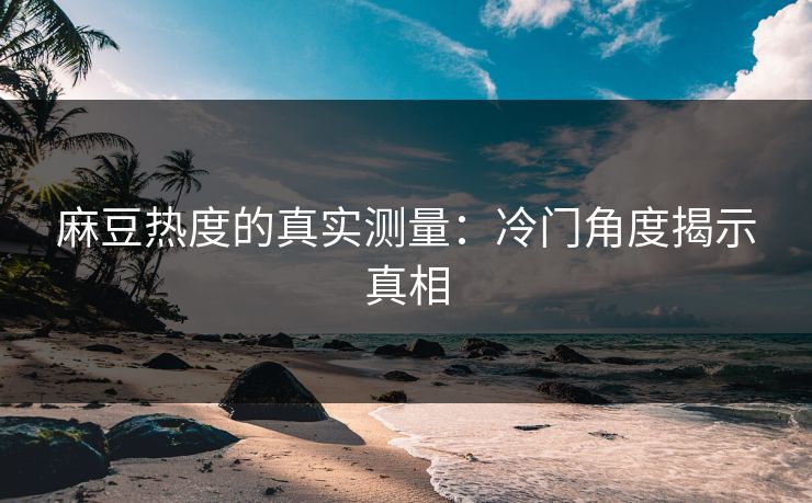 麻豆热度的真实测量:冷门角度揭示真相 第1张 麻豆热度的真实测量:冷门角度揭示真相 第1张