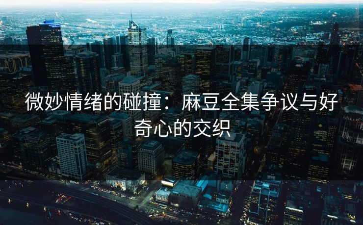 微妙情绪的碰撞:麻豆全集争议与好奇心的交织 第1张 微妙情绪的碰撞:麻豆全集争议与好奇心的交织 第1张
